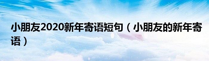 小朋友2020新年寄语短句（小朋友的新年寄语）