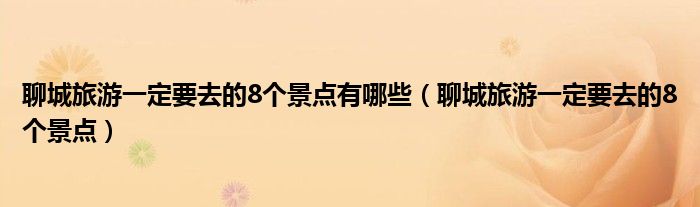 聊城旅游一定要去的8个景点有哪些（聊城旅游一定要去的8个景点）