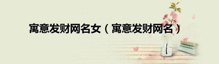 寓意发财网名女（寓意发财网名）