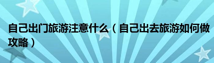自己出门旅游注意什么（自己出去旅游如何做攻略）