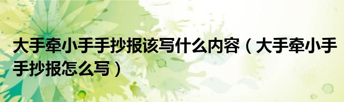 大手牵小手手抄报该写什么内容（大手牵小手手抄报怎么写）
