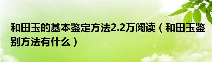 和田玉的基本鉴定方法2.2万阅读（和田玉鉴别方法有什么）