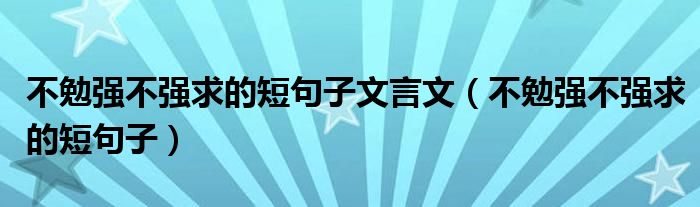 不勉强不强求的短句子文言文（不勉强不强求的短句子）