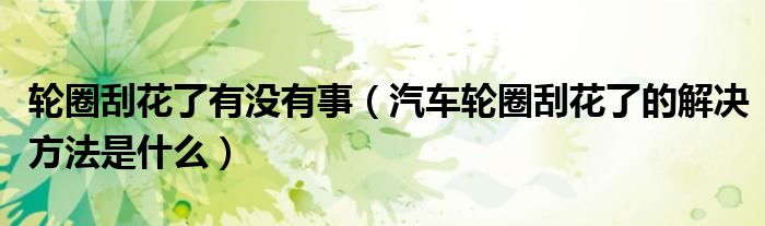 轮圈刮花了有没有事（汽车轮圈刮花了的解决方法是什么）