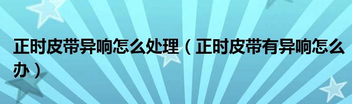 正时皮带异响怎么处理（正时皮带有异响怎么办）