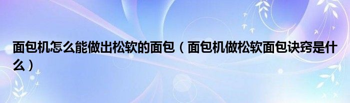 面包机怎么能做出松软的面包（面包机做松软面包诀窍是什么）