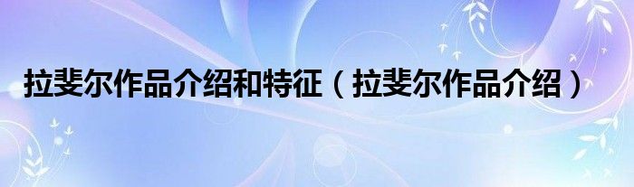 拉斐尔作品介绍和特征（拉斐尔作品介绍）