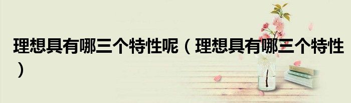 理想具有哪三个特性呢（理想具有哪三个特性）
