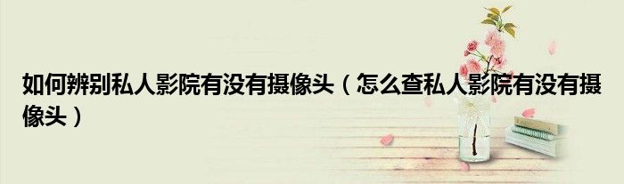 如何辨别私人影院有没有摄像头（怎么查私人影院有没有摄像头）