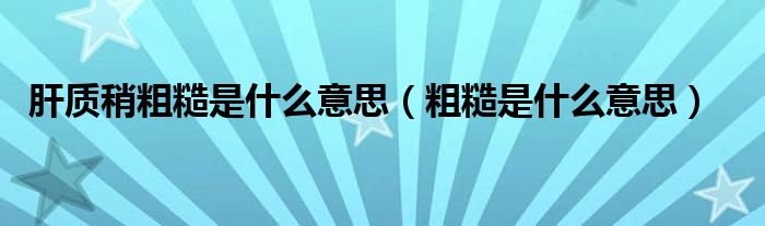 肝质稍粗糙是什么意思（粗糙是什么意思）