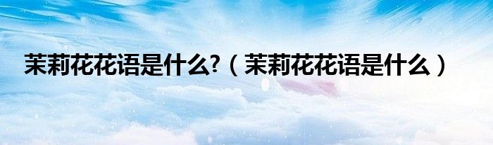 茉莉花花语是什么?（茉莉花花语是什么）