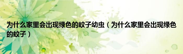 为什么家里会出现绿色的蚊子幼虫（为什么家里会出现绿色的蚊子）