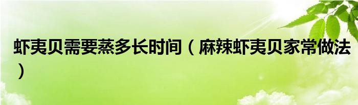虾夷贝需要蒸多长时间（麻辣虾夷贝家常做法）
