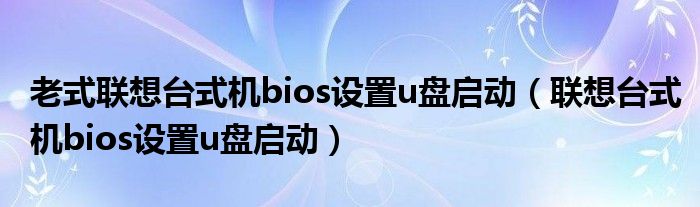 老式联想台式机bios设置u盘启动（联想台式机bios设置u盘启动）