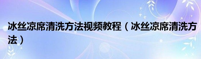 冰丝凉席清洗方法视频教程（冰丝凉席清洗方法）