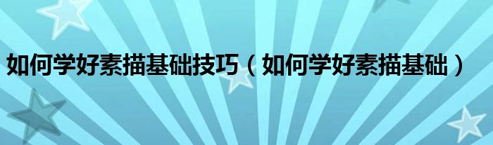 如何学好素描基础技巧（如何学好素描基础）