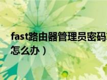 fast路由器管理员密码忘了怎么办（路由器管理员密码忘了怎么办）