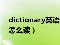 dictionary英语怎么读音(dictionary英语怎么读) dictionary英语怎么读音(dictionary英语怎么读)