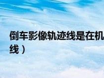 倒车影像轨迹线是在机器还是摄像头（倒车影像怎么看轨迹线）
