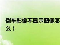 倒车影像不显示图像怎么办（倒车影像不显示了的原因是什么）