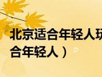 北京适合年轻人玩的景点（北京好玩的地方适合年轻人）