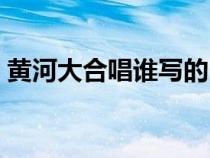 黄河大合唱谁写的曲（黄河大合唱是谁写的）