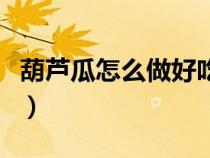 葫芦瓜怎么做好吃家常菜（葫芦瓜怎么做好吃）