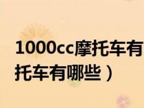 1000cc摩托车有哪些品牌(1000cc左右的摩托车有哪些) 1000cc摩托车有哪些品牌(1000cc左右的摩托车有哪些)