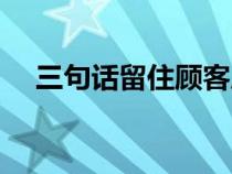 三句话留住顾客成交（三句话留住顾客）