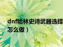 dnf哈林史诗武器选择礼盒有什么武器（dnf哈林史诗武器怎么做）