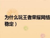 为什么玩王者荣耀网络不稳定呢（为什么玩王者荣耀网络不稳定）