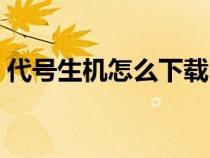 代号生机怎么下载内测（代号生机怎么下载）