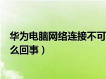 华为电脑网络连接不可用是怎么回事（网络连接不可用是怎么回事）