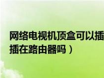 网络电视机顶盒可以插在路由器上吗（网络电视机顶盒可以插在路由器吗）