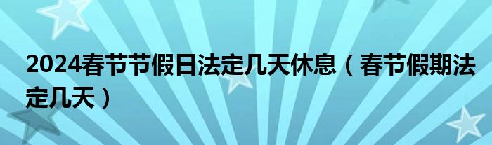 2024春节节假日法定几天休息（春节假期法定几天）