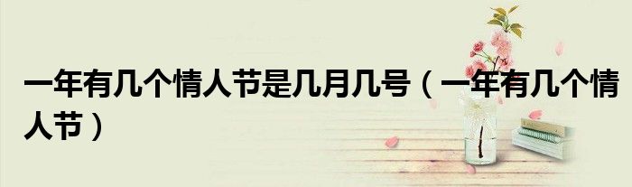 一年有几个情人节是几月几号（一年有几个情人节）