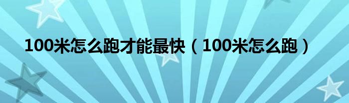 100米怎么跑才能最快（100米怎么跑）