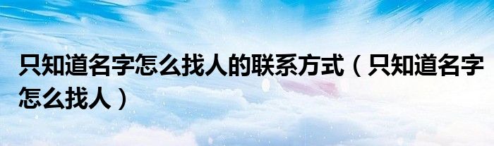 只知道名字怎么找人的联系方式（只知道名字怎么找人）