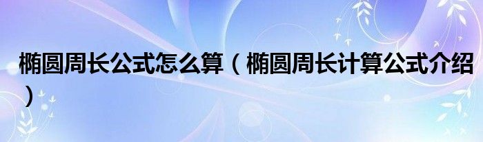 椭圆周长公式怎么算（椭圆周长计算公式介绍）
