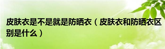 皮肤衣是不是就是防晒衣（皮肤衣和防晒衣区别是什么）