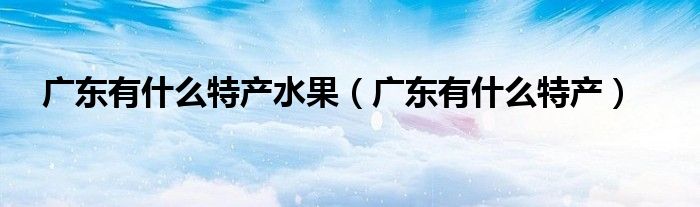 广东有什么特产水果（广东有什么特产）