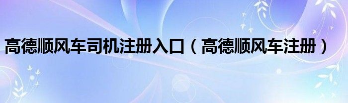 高德顺风车司机注册入口（高德顺风车注册）