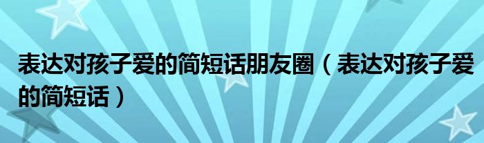表达对孩子爱的简短话朋友圈（表达对孩子爱的简短话）