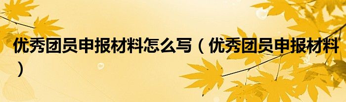 优秀团员申报材料怎么写（优秀团员申报材料）