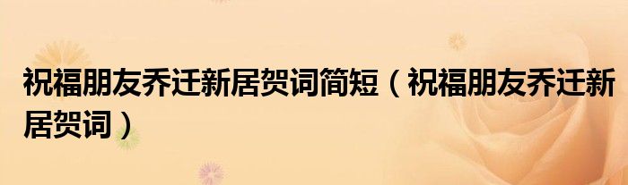 祝福朋友乔迁新居贺词简短（祝福朋友乔迁新居贺词）