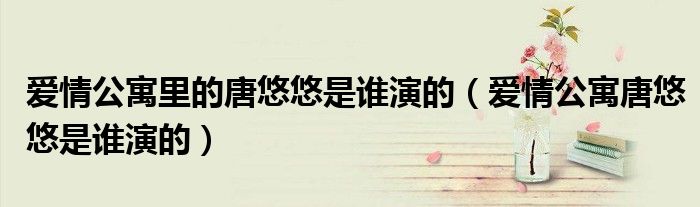 爱情公寓里的唐悠悠是谁演的（爱情公寓唐悠悠是谁演的）