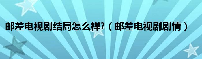 邮差电视剧结局怎么样?（邮差电视剧剧情）