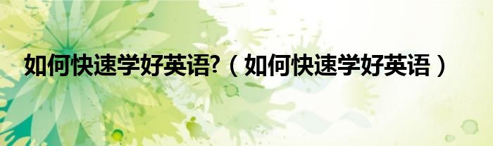 如何快速学好英语?（如何快速学好英语）
