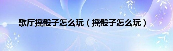 歌厅摇骰子怎么玩（摇骰子怎么玩）