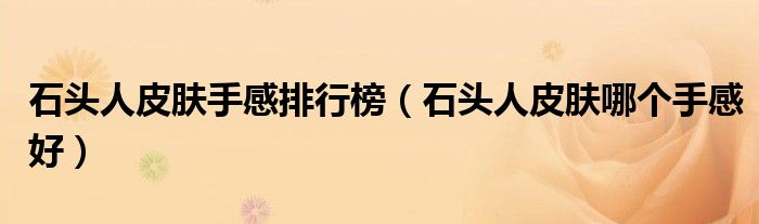 石头人皮肤手感排行榜（石头人皮肤哪个手感好）